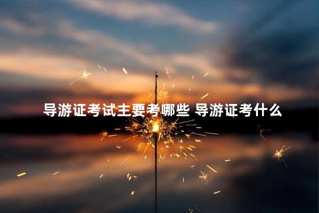 导游证考试主要考哪些 导游证考什么